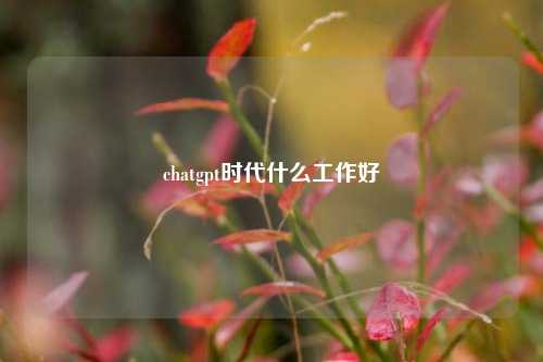 chatgpt时代什么工作好