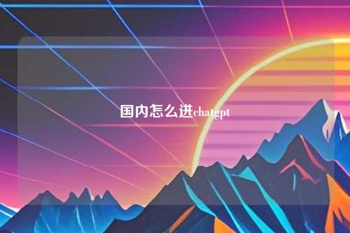 国内怎么进chatgpt